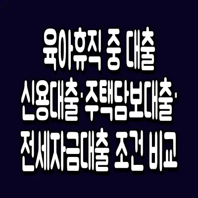 육아휴직 중 대출 신용대출·주택담보대출·전세자금대출 조건 비교