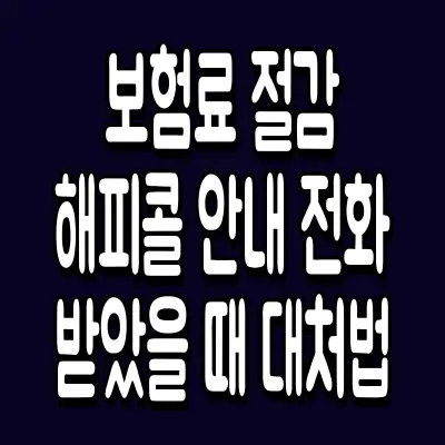 보험료 절감 해피콜 안내 전화 받았을 때 대처법