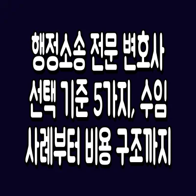 행정소송 전문 변호사 선택 기준 5가지, 수임 사례부터 비용 구조까지